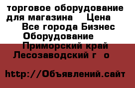 торговое оборудование для магазина  › Цена ­ 100 - Все города Бизнес » Оборудование   . Приморский край,Лесозаводский г. о. 